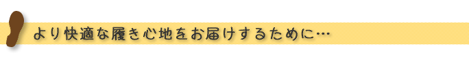 より快適な履き心地をお届けするために…