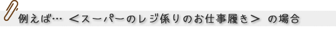例えば… <スーパーのレジ係りのお仕事履き> の場合